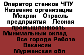 Оператор станков ЧПУ › Название организации ­ Мекран › Отрасль предприятия ­ Лесная промышленность › Минимальный оклад ­ 50 000 - Все города Работа » Вакансии   . Мурманская обл.,Кандалакша г.